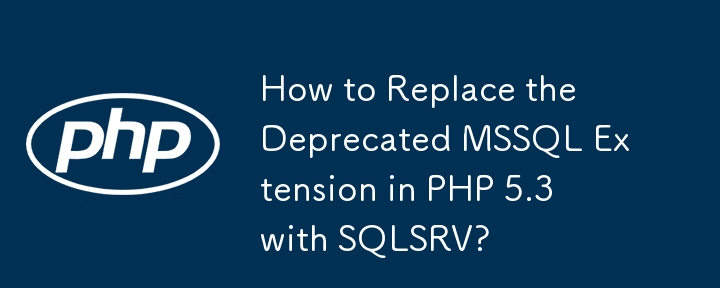 How to Replace the Deprecated MSSQL Extension in PHP 5.3 with SQLSRV? 
