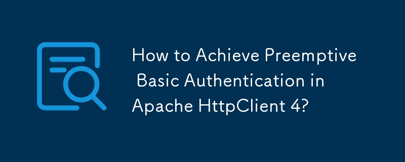 How to Achieve Preemptive Basic Authentication in Apache HttpClient 4? 
