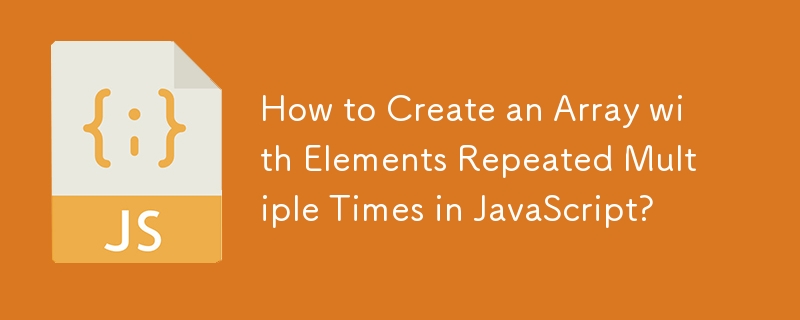 How to Create an Array with Elements Repeated Multiple Times in JavaScript?