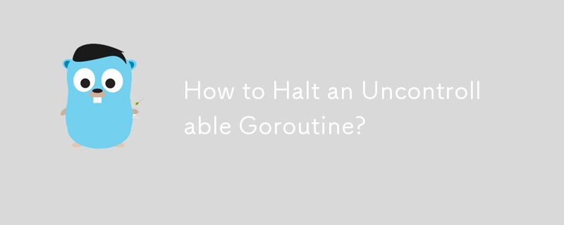 How to Halt an Uncontrollable Goroutine?