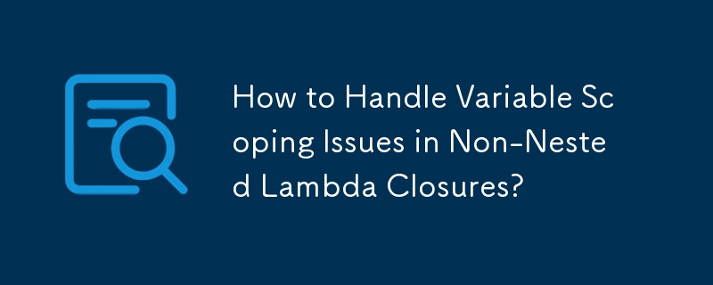 How to Handle Variable Scoping Issues in Non-Nested Lambda Closures?