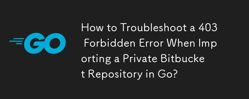 How to Troubleshoot a 403 Forbidden Error When Importing a Private Bitbucket Repository in Go?