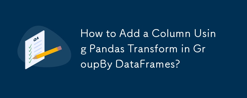 How to Add a Column Using Pandas Transform in GroupBy DataFrames?