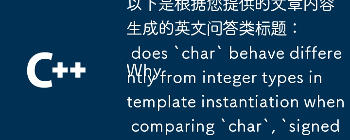 以下是根据您提供的文章内容生成的英文问答类标题：

Why does `char` behave differently from integer types in template instantiation when comparing `char`, `signed char`, and `unsigned char`? 
