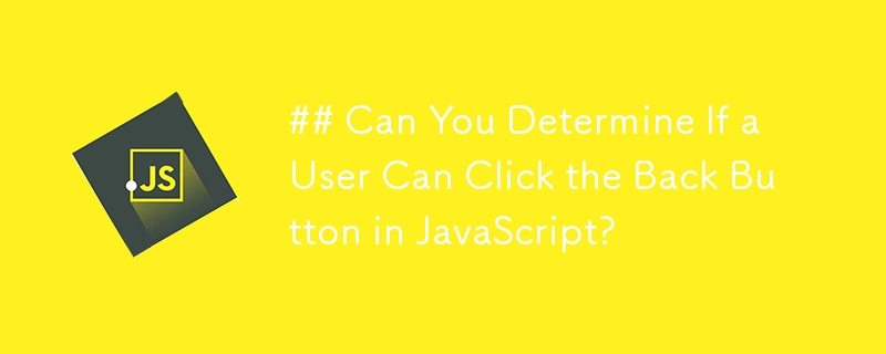 ## Can You Determine If a User Can Click the Back Button in JavaScript? 
