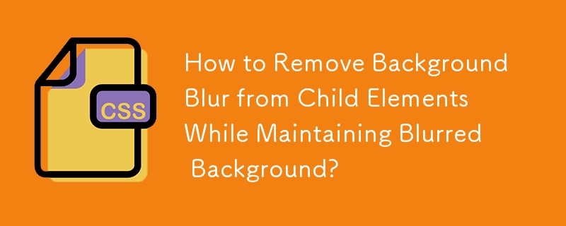 How to Remove Background Blur from Child Elements While Maintaining Blurred Background? 
