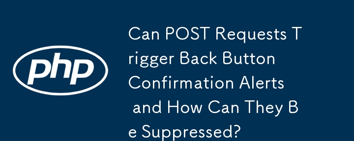 Can POST Requests Trigger Back Button Confirmation Alerts and How Can They Be Suppressed?