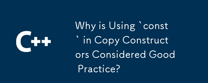 Why is Using `const` in Copy Constructors Considered Good Practice? 
