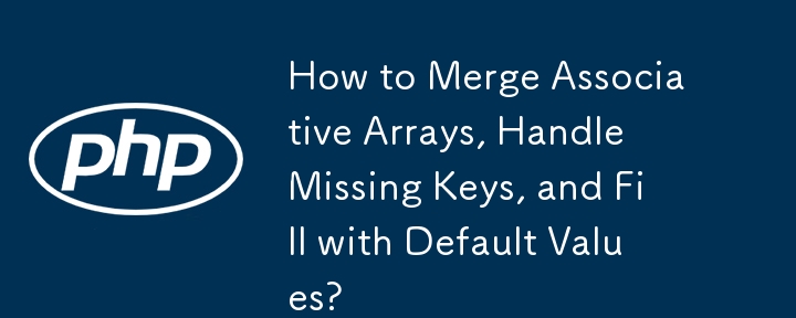 How to Merge Associative Arrays, Handle Missing Keys, and Fill with Default Values?