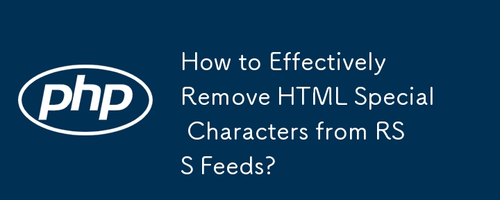 How to Effectively Remove HTML Special Characters from RSS Feeds?