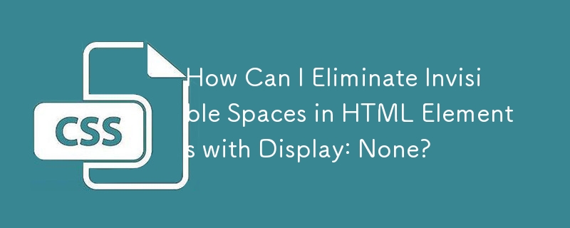 How Can I Eliminate Invisible Spaces in HTML Elements with Display: None? 
