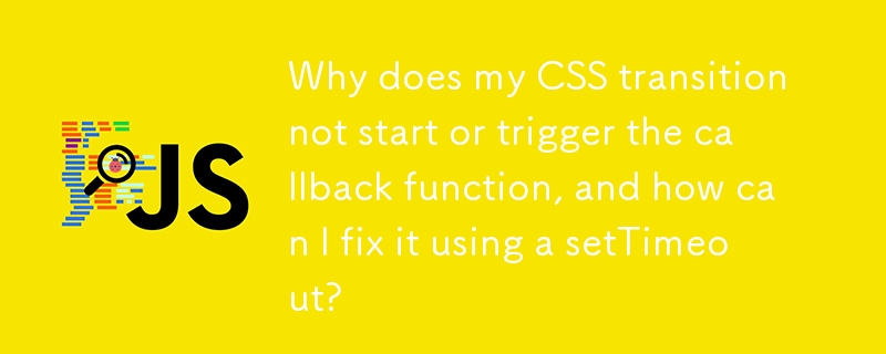 Why does my CSS transition not start or trigger the callback function, and how can I fix it using a setTimeout? 
