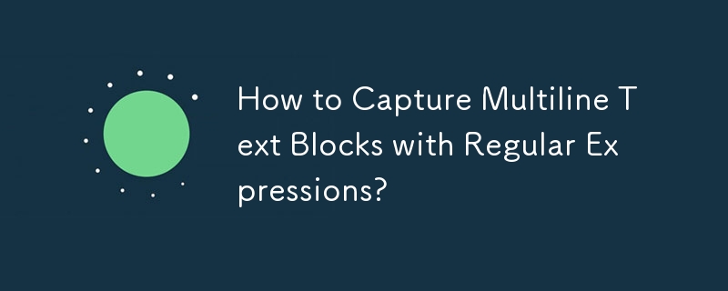 How to Capture Multiline Text Blocks with Regular Expressions? 
