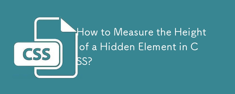 How to Measure the Height of a Hidden Element in CSS? 
