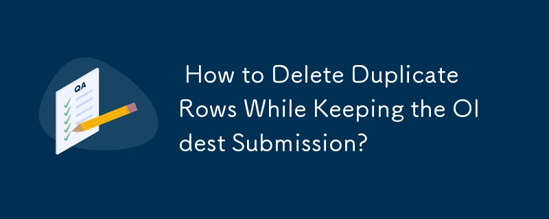  How to Delete Duplicate Rows While Keeping the Oldest Submission? 
