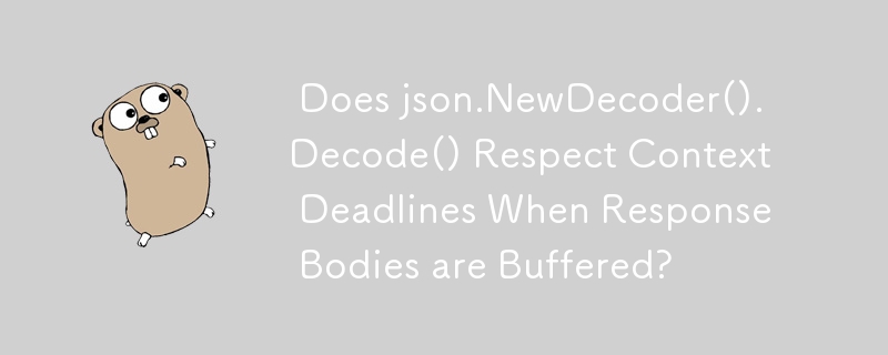  Does json.NewDecoder().Decode() Respect Context Deadlines When Response Bodies are Buffered? 
