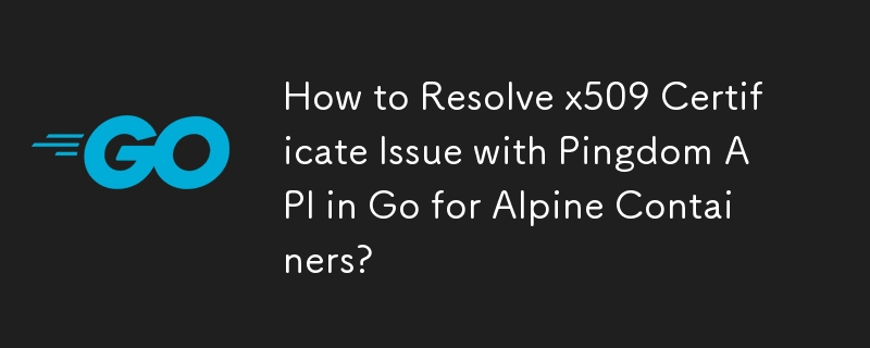 How to Resolve x509 Certificate Issue with Pingdom API in Go for Alpine Containers?