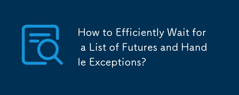 How to Efficiently Wait for a List of Futures and Handle Exceptions?
