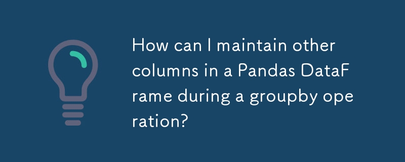 How can I maintain other columns in a Pandas DataFrame during a groupby operation? 
