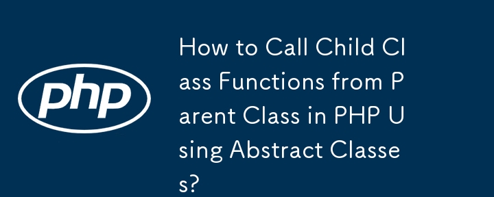 How to Call Child Class Functions from Parent Class in PHP Using Abstract Classes?