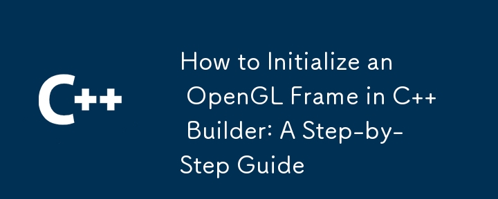 How to Initialize an OpenGL Frame in C   Builder: A Step-by-Step Guide
