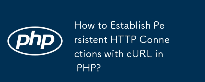 How to Establish Persistent HTTP Connections with cURL in PHP?