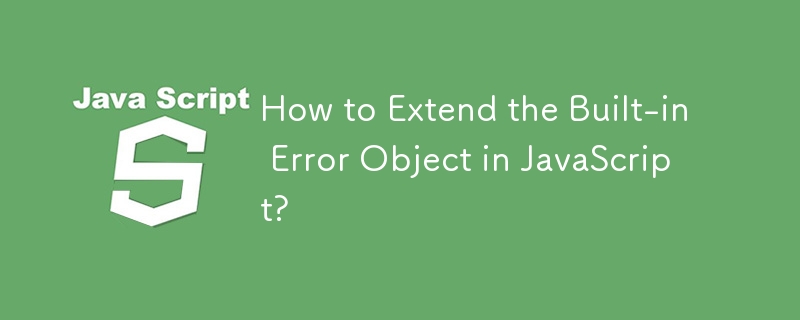 How to Extend the Built-in Error Object in JavaScript?