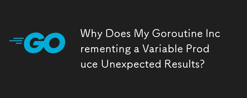 Why Does My Goroutine Incrementing a Variable Produce Unexpected Results? 
