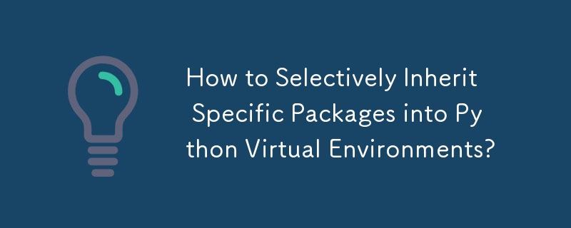 How to Selectively Inherit Specific Packages into Python Virtual Environments?