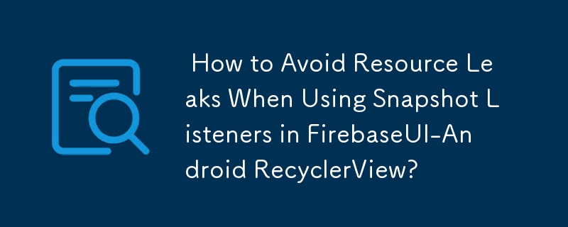  How to Avoid Resource Leaks When Using Snapshot Listeners in FirebaseUI-Android RecyclerView? 
