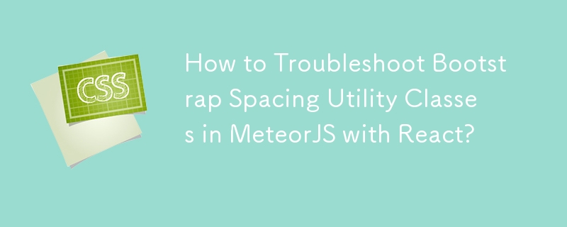 How to Troubleshoot Bootstrap Spacing Utility Classes in MeteorJS with React? 
