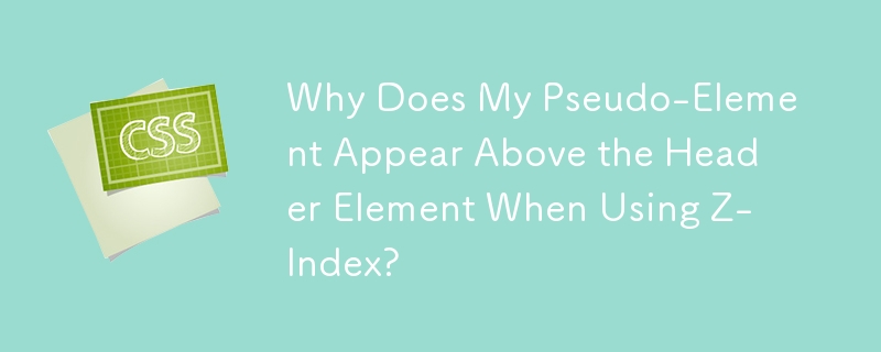 Why Does My Pseudo-Element Appear Above the Header Element When Using Z-Index? 
