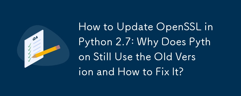 How to Update OpenSSL in Python 2.7: Why Does Python Still Use the Old Version and How to Fix It? 
