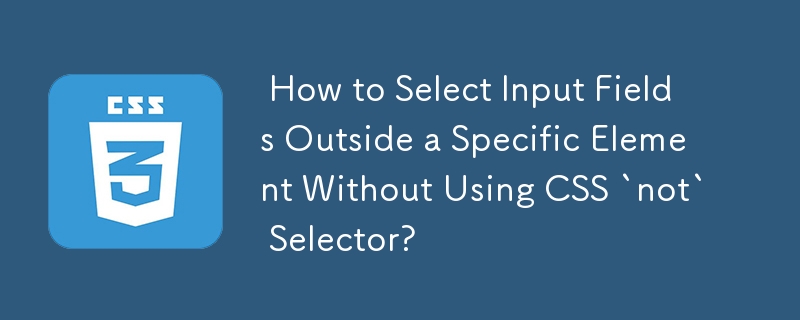  How to Select Input Fields Outside a Specific Element Without Using CSS `not` Selector? 
