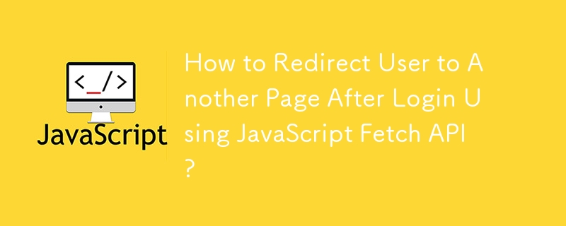 How to Redirect User to Another Page After Login Using JavaScript Fetch API?