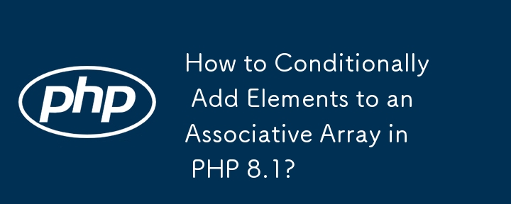 How to Conditionally Add Elements to an Associative Array in PHP 8.1? 
