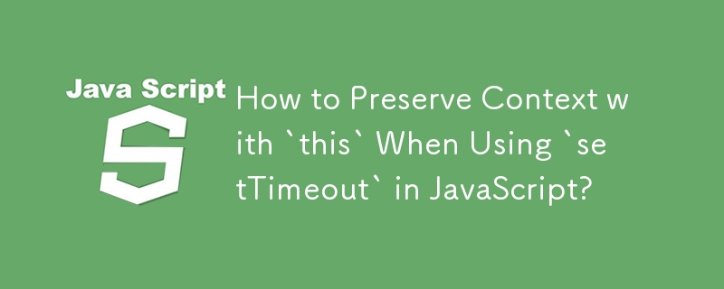 How to Preserve Context with `this` When Using `setTimeout` in JavaScript?