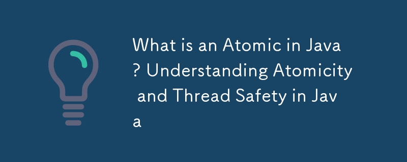 What is an Atomic in Java? Understanding Atomicity and Thread Safety in Java