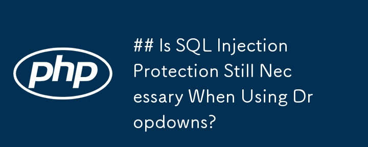 ## Is SQL Injection Protection Still Necessary When Using Dropdowns? 
