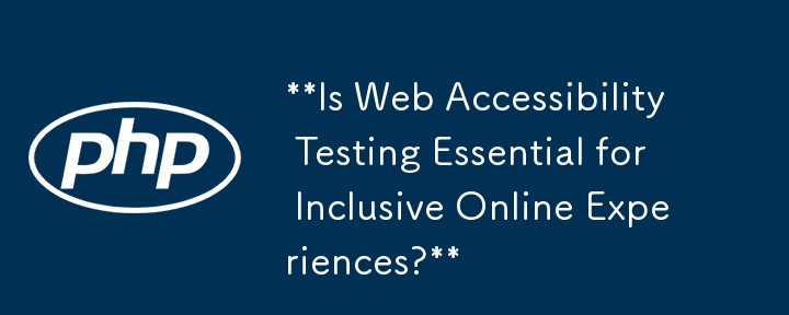 **Is Web Accessibility Testing Essential for Inclusive Online Experiences?**