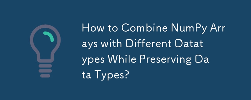 How to Combine NumPy Arrays with Different Datatypes While Preserving Data Types?