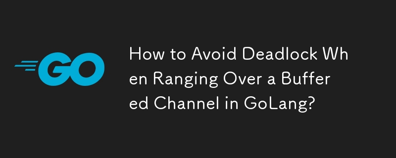 How to Avoid Deadlock When Ranging Over a Buffered Channel in GoLang? 
