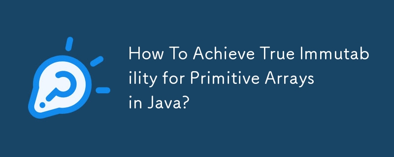 How To Achieve True Immutability for Primitive Arrays in Java? 
