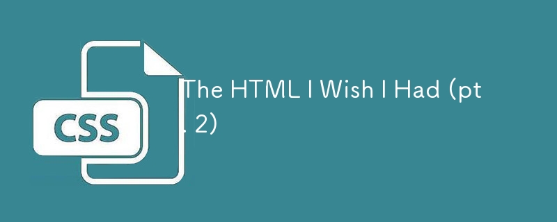 The HTML I Wish I Had (pt. 2)