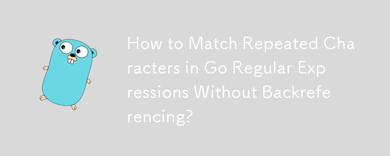 How to Match Repeated Characters in Go Regular Expressions Without Backreferencing? 
