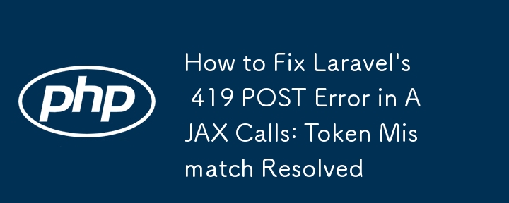 How to Fix Laravel\'s 419 POST Error in AJAX Calls: Token Mismatch Resolved 
