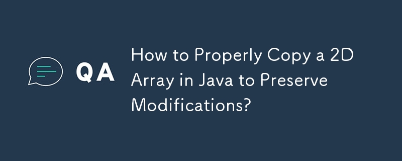 How to Properly Copy a 2D Array in Java to Preserve Modifications? 
