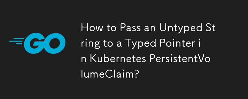 How to Pass an Untyped String to a Typed Pointer in Kubernetes PersistentVolumeClaim? 
