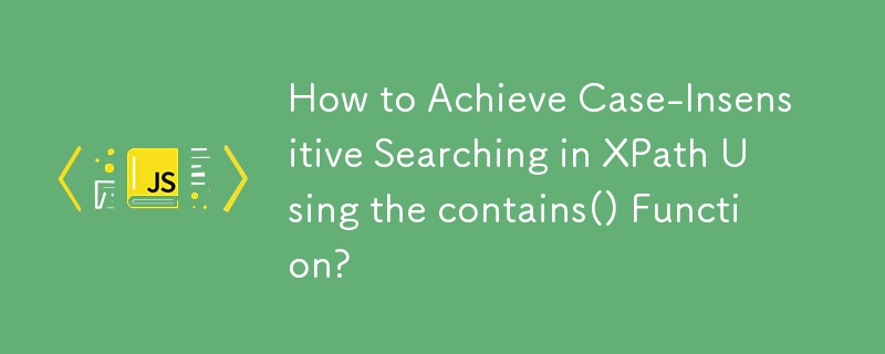 How to Achieve Case-Insensitive Searching in XPath Using the contains() Function?