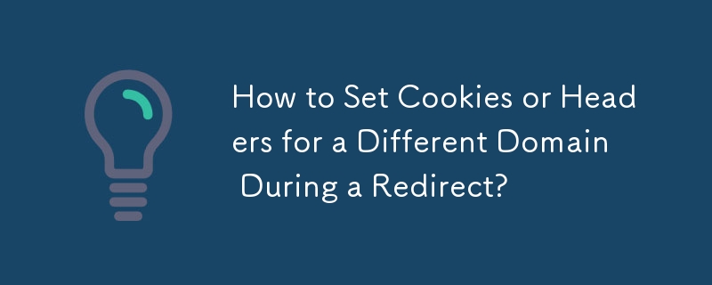 How to Set Cookies or Headers for a Different Domain During a Redirect? 
